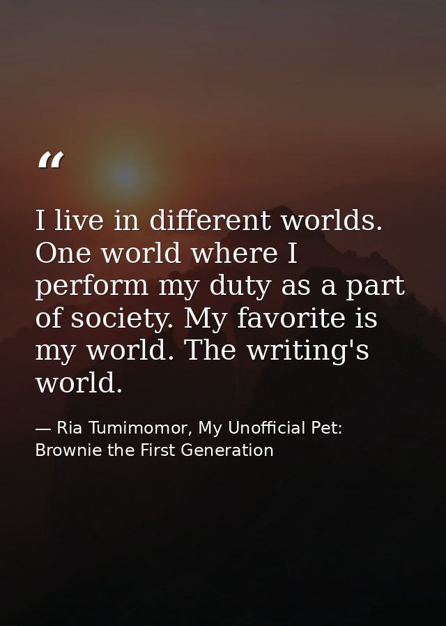 I live in different worlds. One world where I perform my duty as a part of society. My favorite is my world. The writing — Ria Tumimomor, My Unofficial Pet: Brownie the First Generation