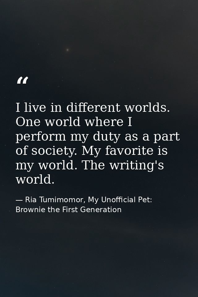 I live in different worlds. One world where I perform my duty as a part of society. My favorite is my world. The writing — Ria Tumimomor, My Unofficial Pet: Brownie the First Generation