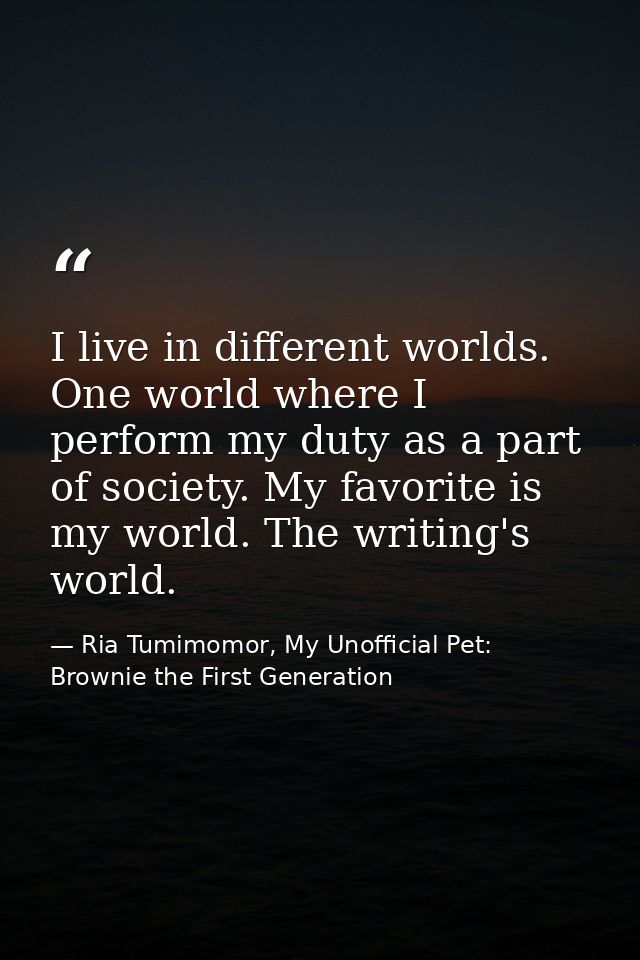 I live in different worlds. One world where I perform my duty as a part of society. My favorite is my world. The writing — Ria Tumimomor, My Unofficial Pet: Brownie the First Generation