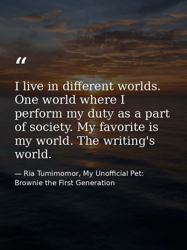 I live in different worlds. One world where I perform my duty as a part of society. My favorite is my world. The writing — Ria Tumimomor, My Unofficial Pet: Brownie the First Generation