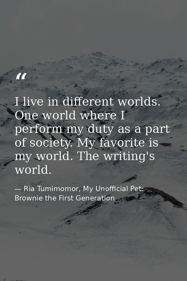 I live in different worlds. One world where I perform my duty as a part of society. My favorite is my world. The writing — Ria Tumimomor, My Unofficial Pet: Brownie the First Generation