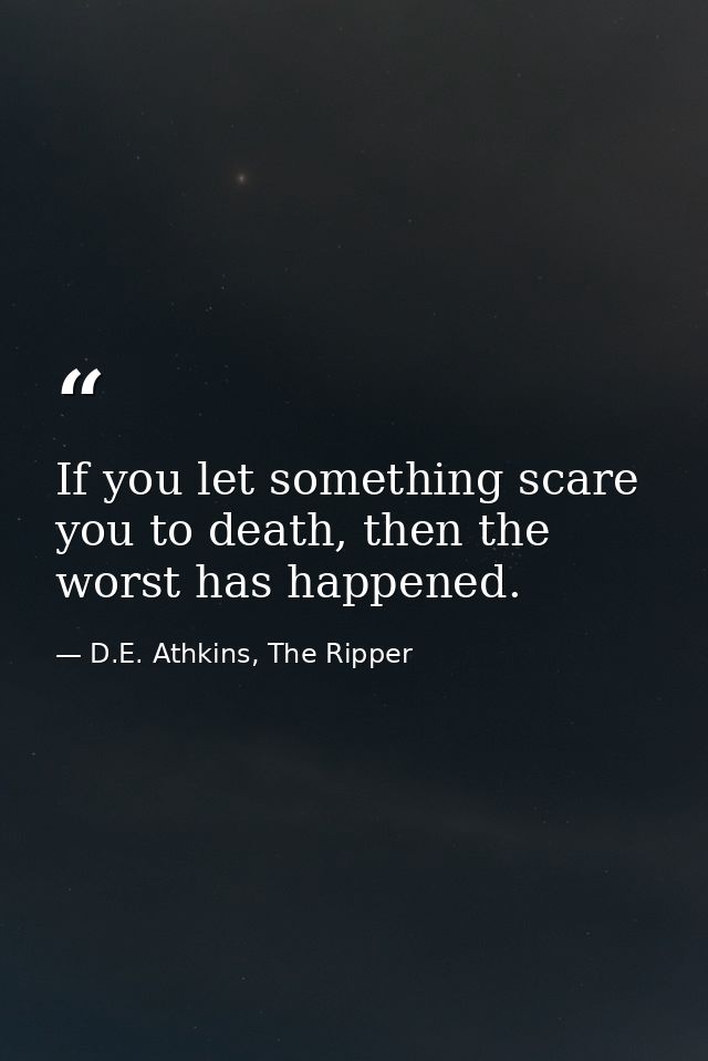 If you let something scare you to death, then the worst has happened. — D.E. Athkins, The Ripper