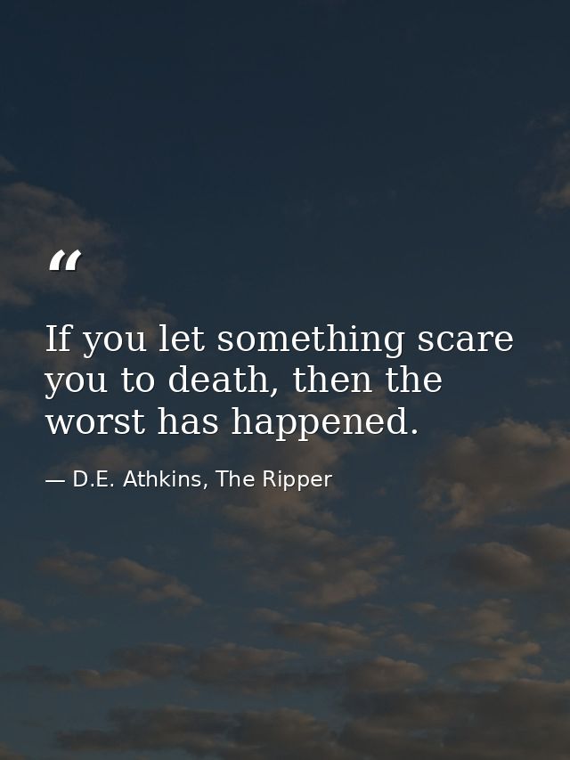 If you let something scare you to death, then the worst has happened. — D.E. Athkins, The Ripper