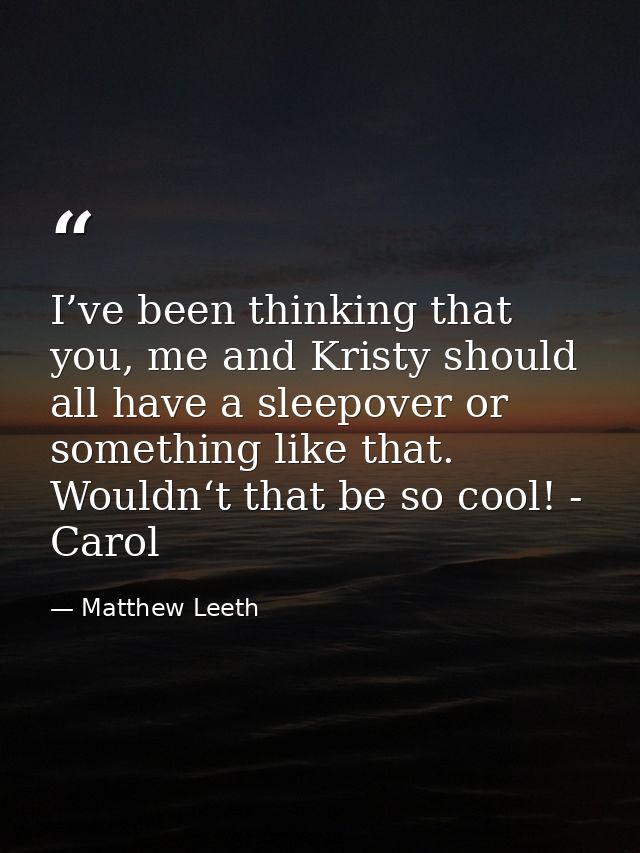 I’ve been thinking that you, me and Kristy should all have a sleepover or something like that. Wouldn‘t that be so cool! — Matthew Leeth