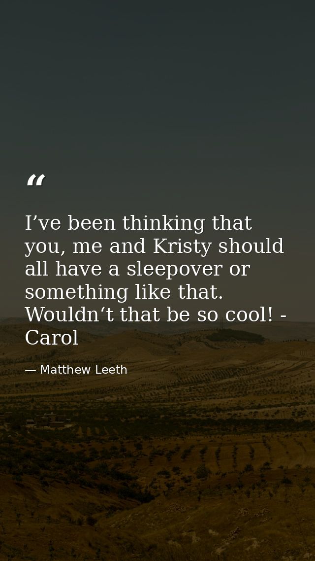 I’ve been thinking that you, me and Kristy should all have a sleepover or something like that. Wouldn‘t that be so cool! — Matthew Leeth