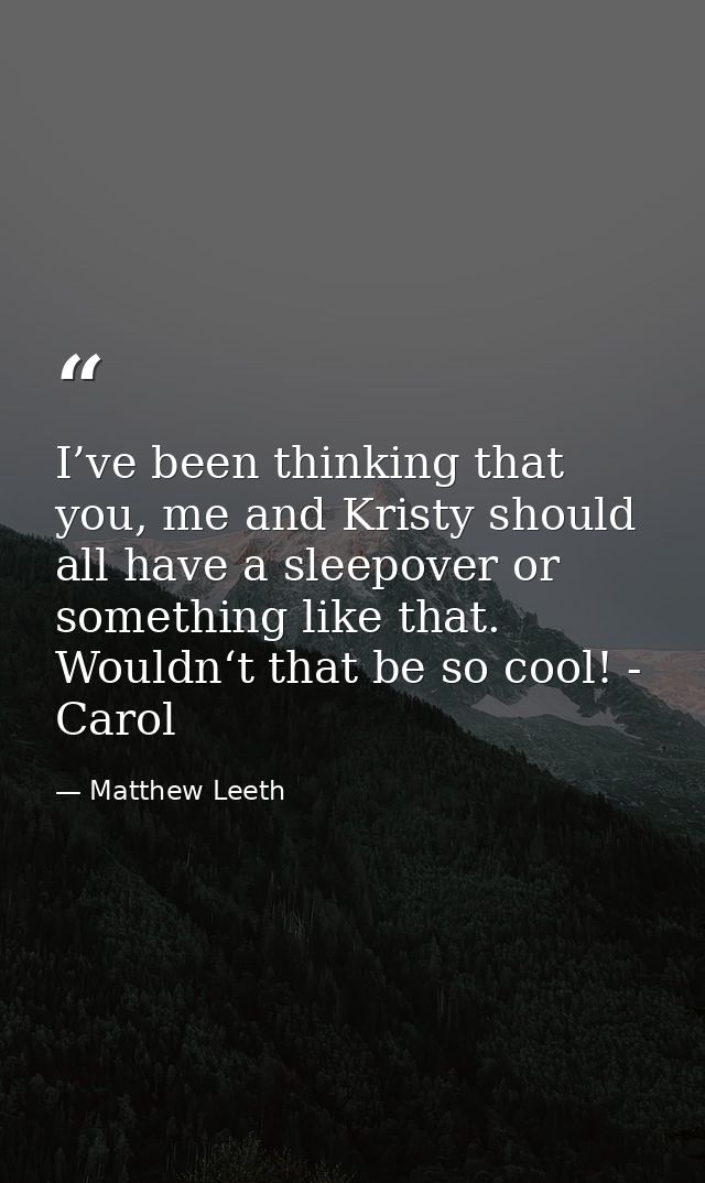 I’ve been thinking that you, me and Kristy should all have a sleepover or something like that. Wouldn‘t that be so cool! — Matthew Leeth