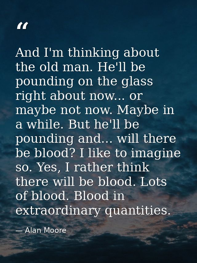 And I'm thinking about the old man. He'll be pounding on the glass right about now... or maybe not now. Maybe in a while — Alan Moore