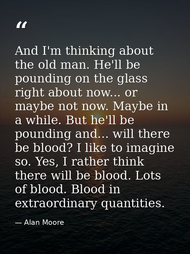 And I'm thinking about the old man. He'll be pounding on the glass right about now... or maybe not now. Maybe in a while — Alan Moore