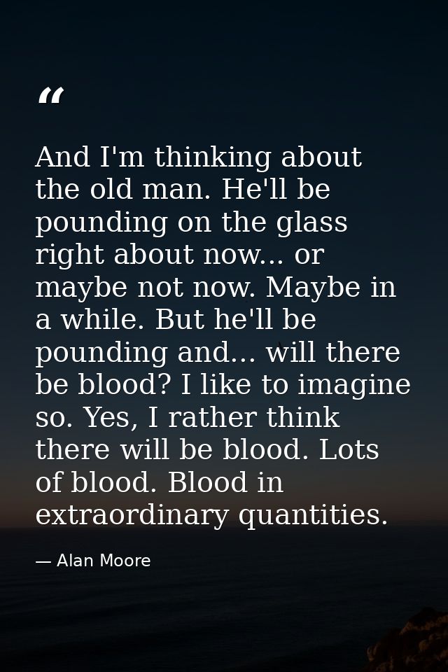 And I'm thinking about the old man. He'll be pounding on the glass right about now... or maybe not now. Maybe in a while — Alan Moore