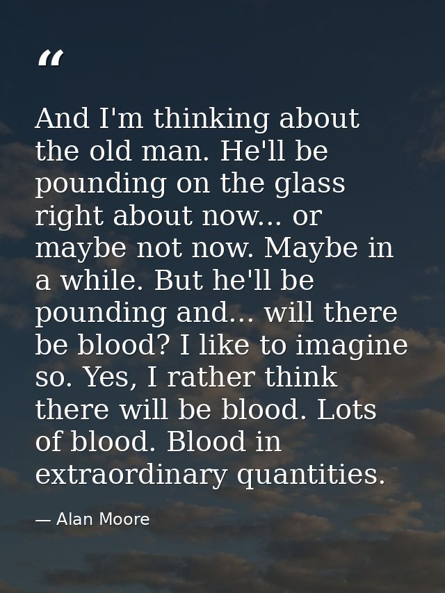 And I'm thinking about the old man. He'll be pounding on the glass right about now... or maybe not now. Maybe in a while — Alan Moore