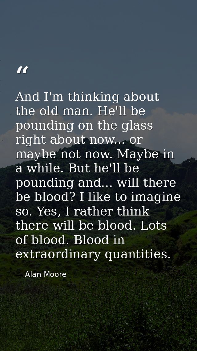 And I'm thinking about the old man. He'll be pounding on the glass right about now... or maybe not now. Maybe in a while — Alan Moore
