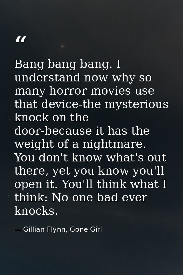 Bang bang bang. I understand now why so many horror movies use that device-the mysterious knock on the door-because it h — Gillian Flynn, Gone Girl