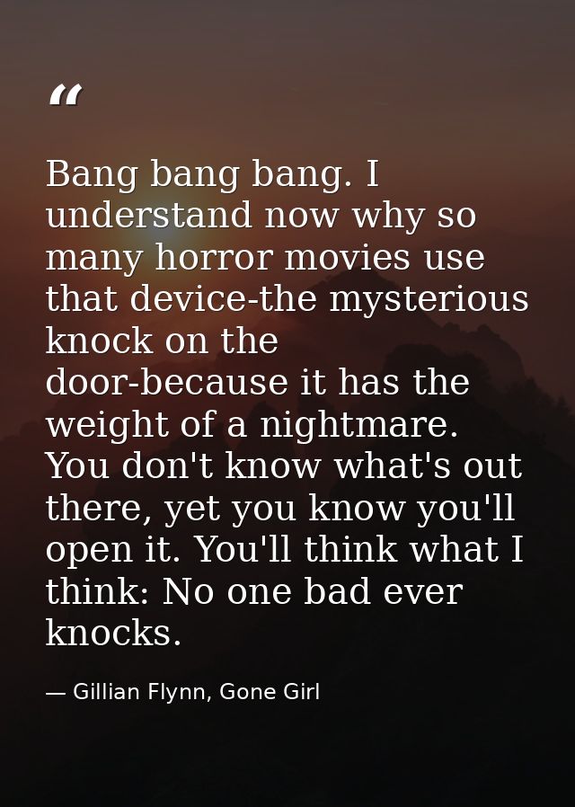 Bang bang bang. I understand now why so many horror movies use that device-the mysterious knock on the door-because it h — Gillian Flynn, Gone Girl