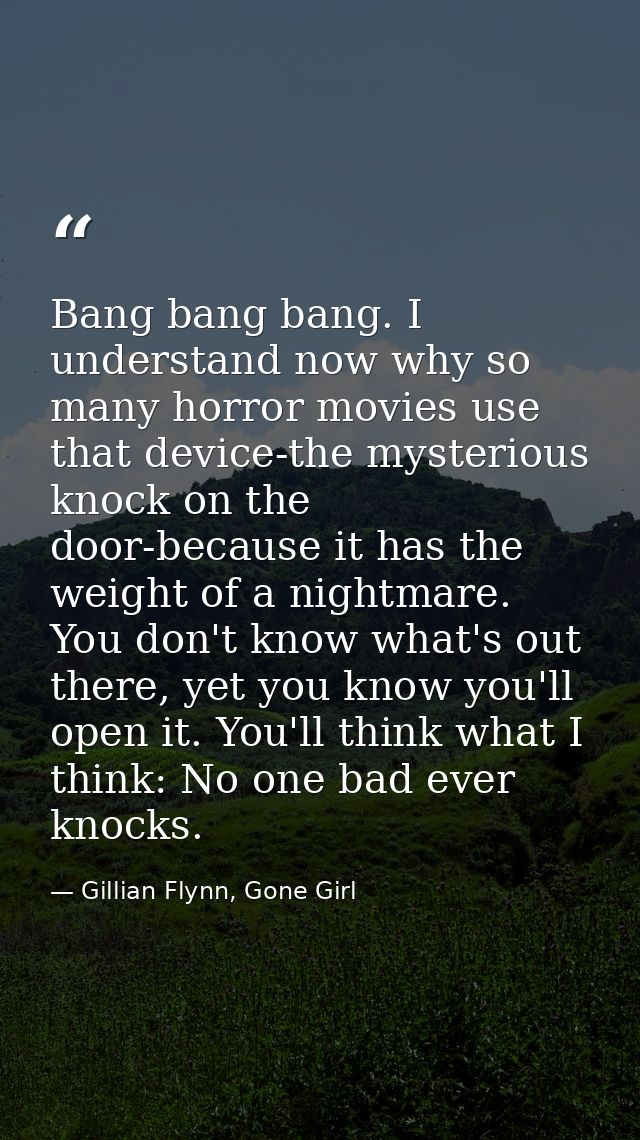 Bang bang bang. I understand now why so many horror movies use that device-the mysterious knock on the door-because it h — Gillian Flynn, Gone Girl