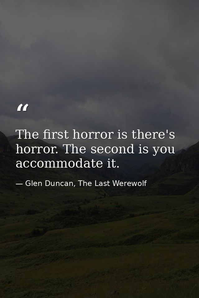 The first horror is there's horror. The second is you accommodate it. — Glen Duncan, The Last Werewolf