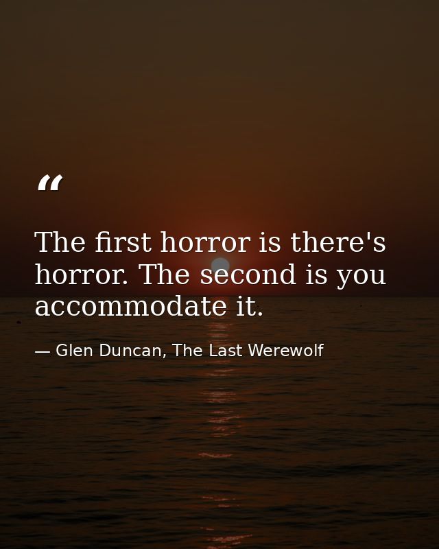 The first horror is there's horror. The second is you accommodate it. — Glen Duncan, The Last Werewolf