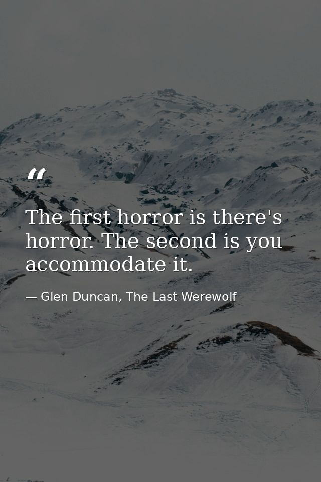 The first horror is there's horror. The second is you accommodate it. — Glen Duncan, The Last Werewolf