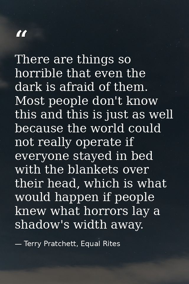 There are things so horrible that even the dark is afraid of them. Most people don't know this and this is just as well  — Terry Pratchett, Equal Rites