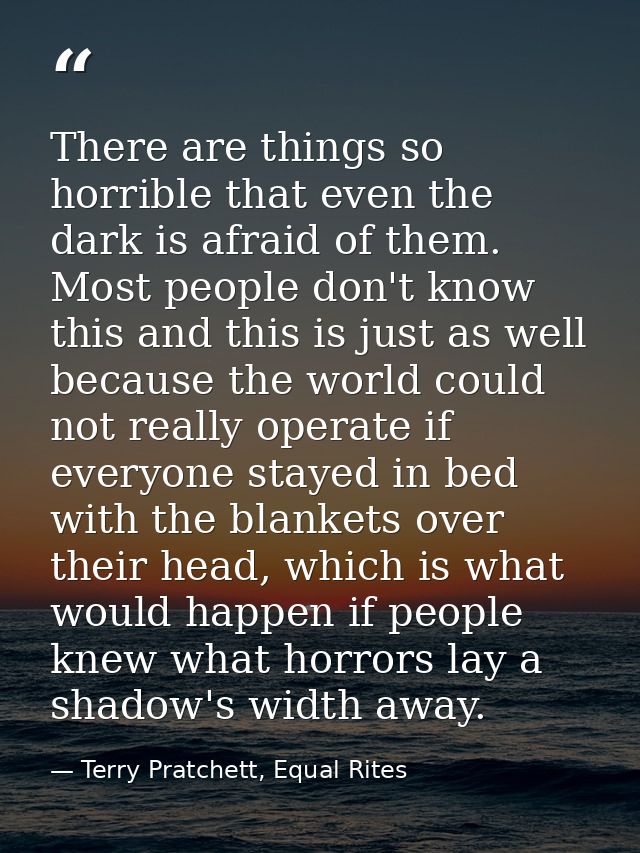 There are things so horrible that even the dark is afraid of them. Most people don't know this and this is just as well  — Terry Pratchett, Equal Rites