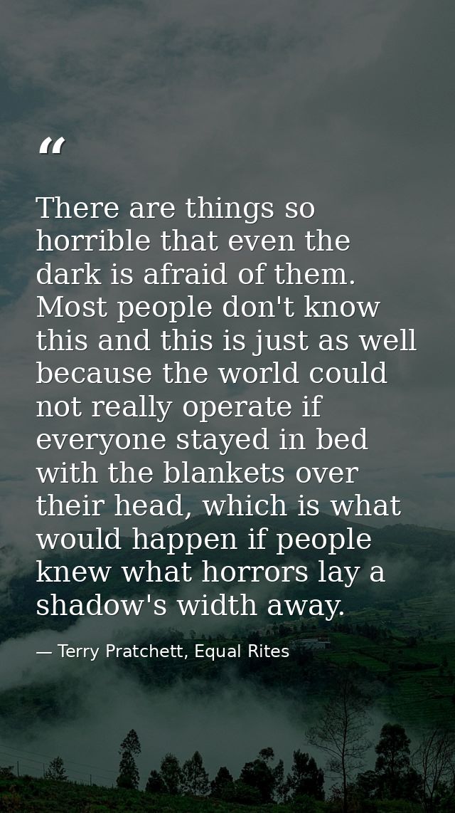 There are things so horrible that even the dark is afraid of them. Most people don't know this and this is just as well  — Terry Pratchett, Equal Rites