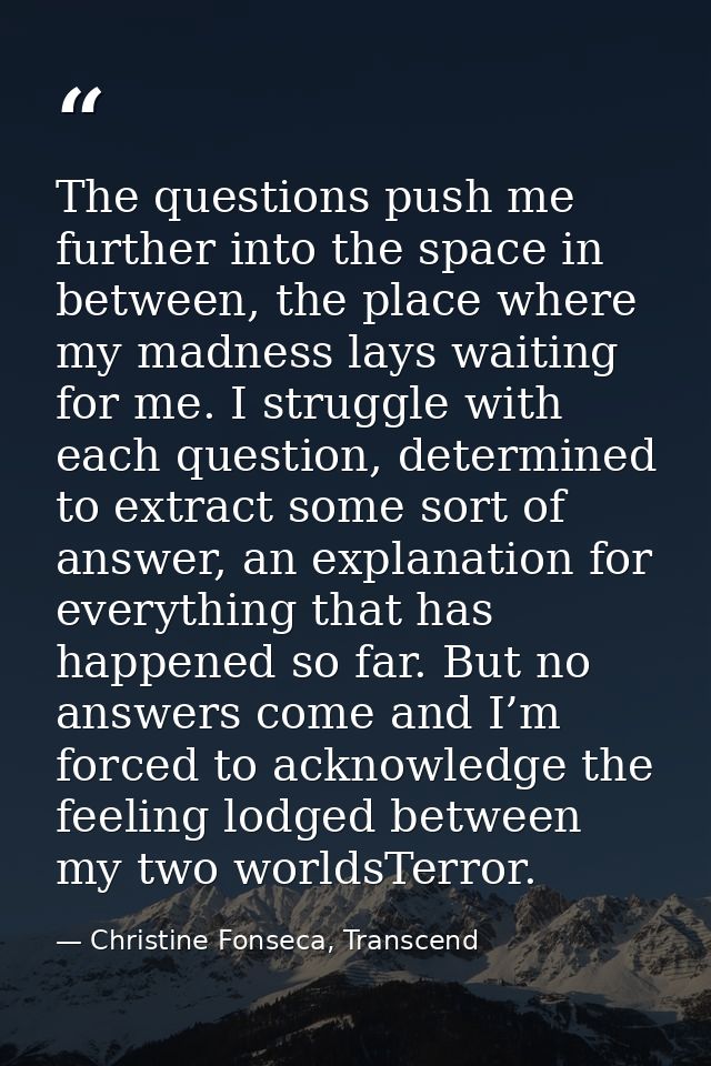 The questions push me further into the space in between, the place where my madness lays waiting for me. I struggle with — Christine Fonseca, Transcend