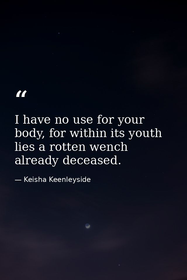 I have no use for your body, for within its youth lies a rotten wench already deceased. — Keisha Keenleyside