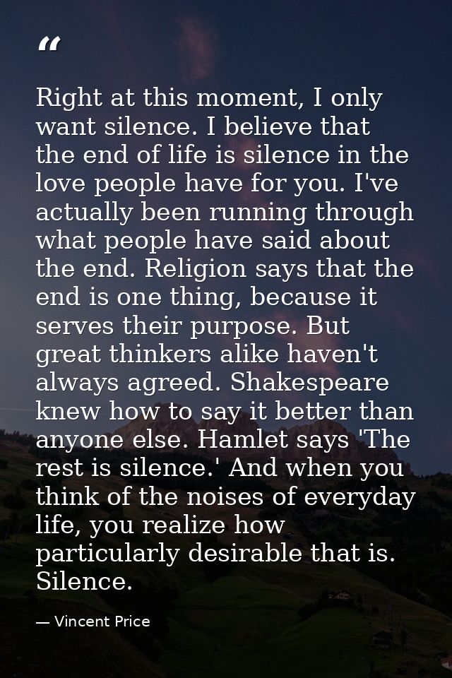 Right at this moment, I only want silence. I believe that the end of life is silence in the love people have for you. I' — Vincent Price