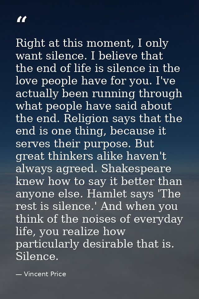 Right at this moment, I only want silence. I believe that the end of life is silence in the love people have for you. I' — Vincent Price
