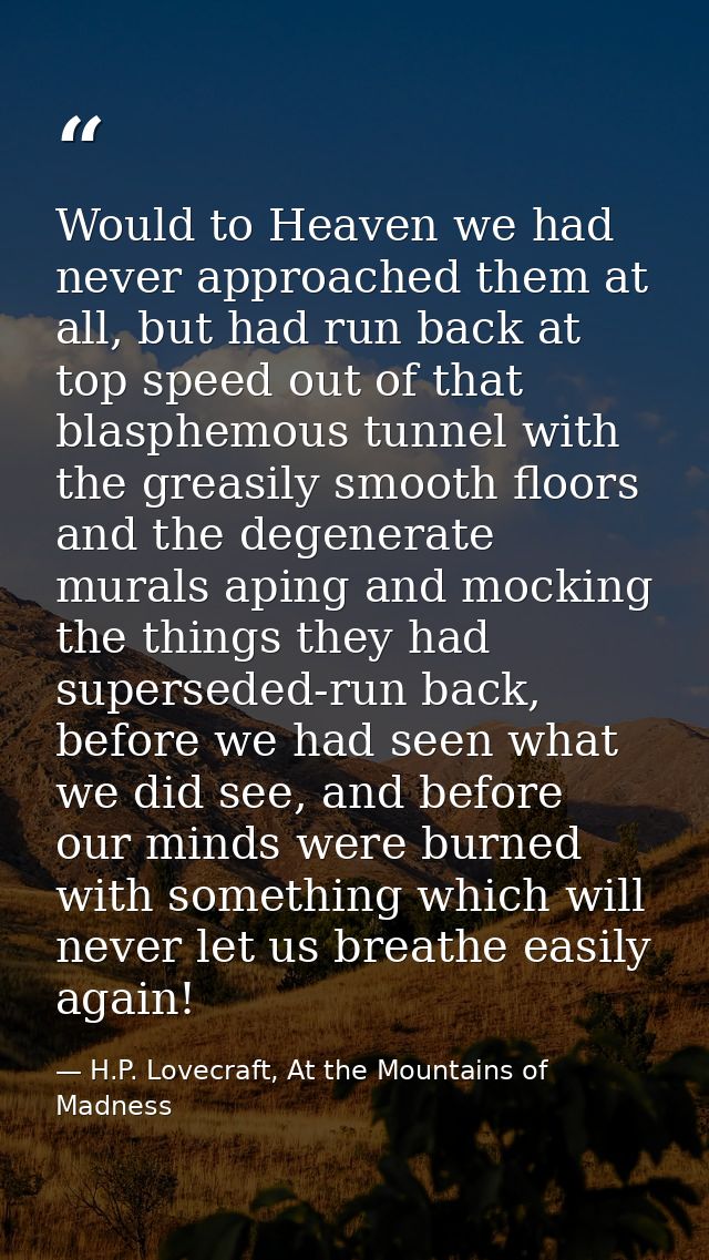 Would to Heaven we had never approached them at all, but had run back at top speed out of that blasphemous tunnel with t — H.P. Lovecraft, At the Mountains of Madness