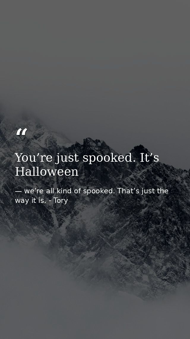 You’re just spooked. It’s Halloween — we’re all kind of spooked. That’s just the way it is. - Tory