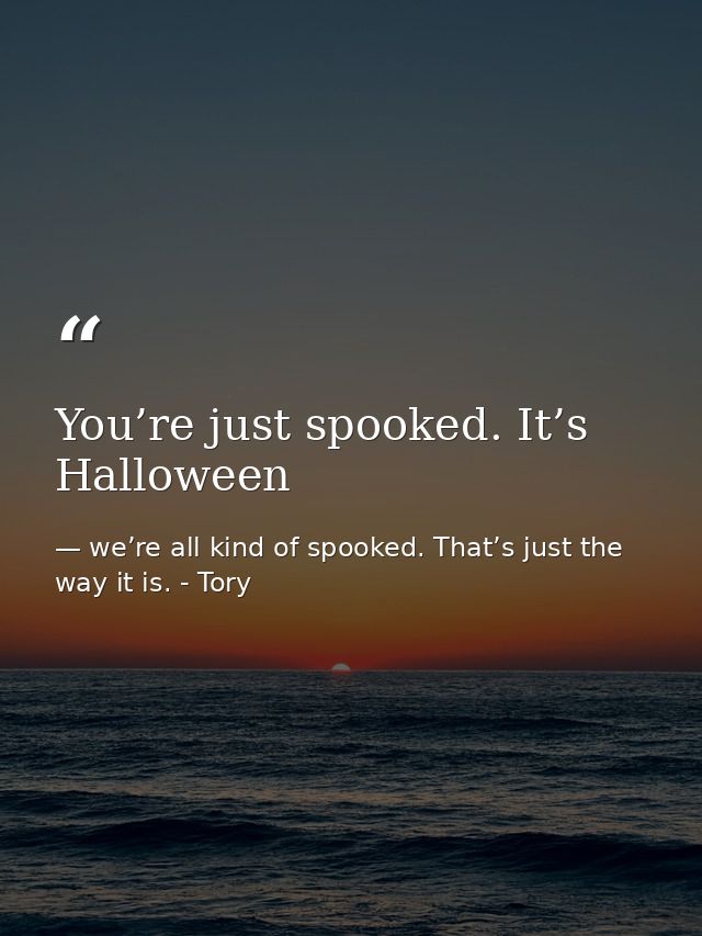 You’re just spooked. It’s Halloween — we’re all kind of spooked. That’s just the way it is. - Tory