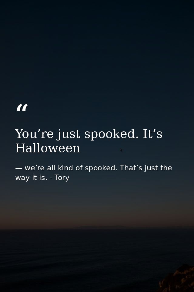 You’re just spooked. It’s Halloween — we’re all kind of spooked. That’s just the way it is. - Tory