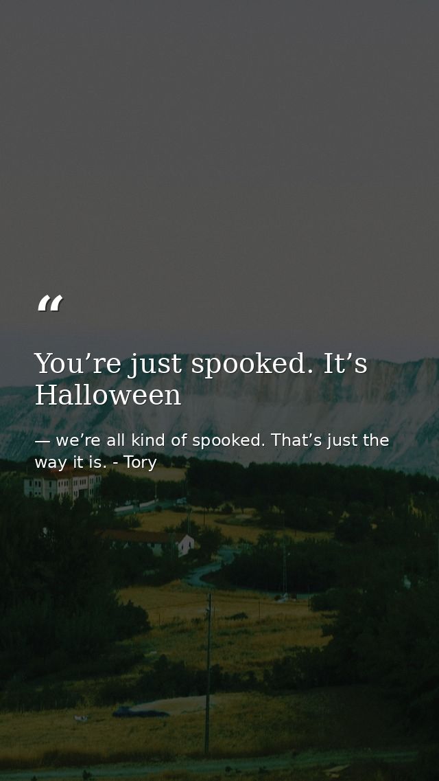 You’re just spooked. It’s Halloween — we’re all kind of spooked. That’s just the way it is. - Tory