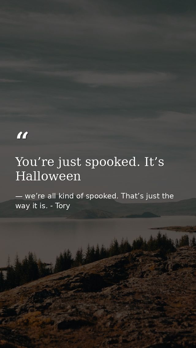 You’re just spooked. It’s Halloween — we’re all kind of spooked. That’s just the way it is. - Tory
