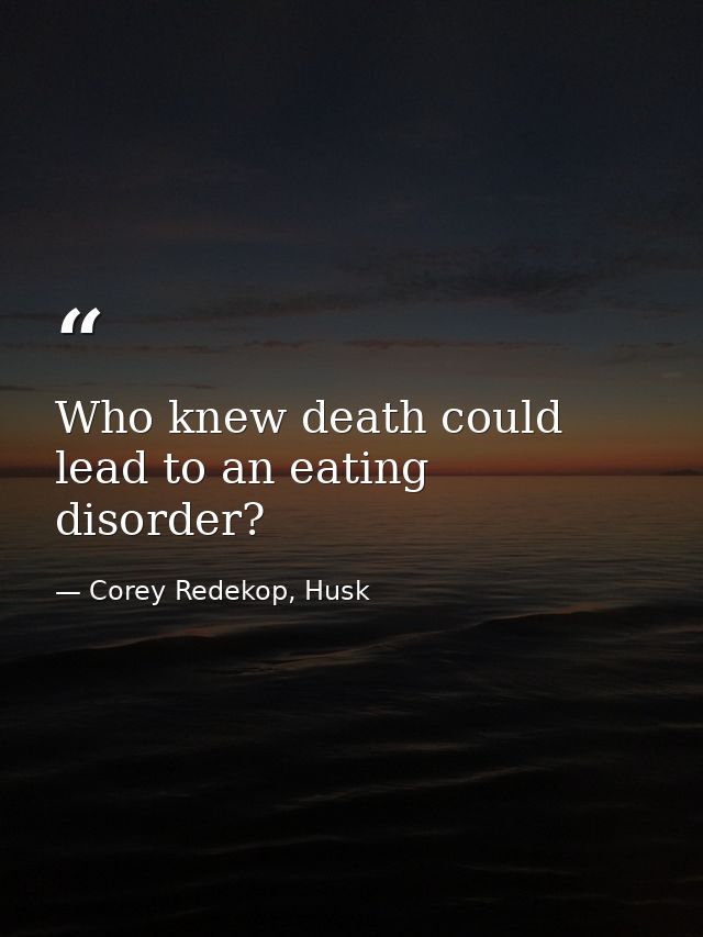 Who knew death could lead to an eating disorder? — Corey Redekop, Husk