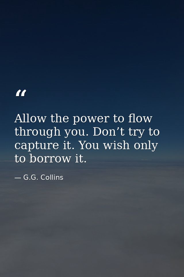 Allow the power to flow through you. Don’t try to capture it. You wish only to borrow it. — G.G. Collins