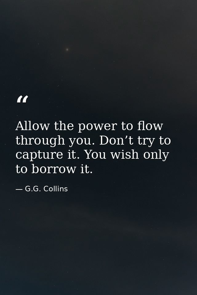 Allow the power to flow through you. Don’t try to capture it. You wish only to borrow it. — G.G. Collins