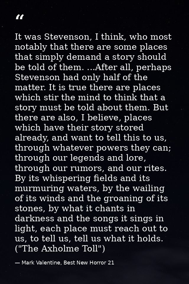 It was Stevenson, I think, who most notably that there are some places that simply demand a story should be told of them — Mark Valentine, Best New Horror 21