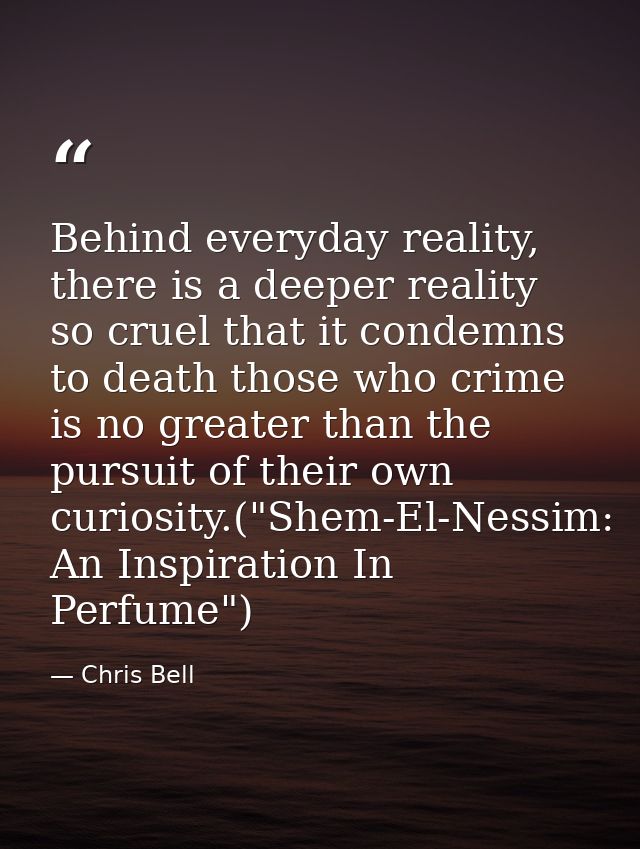 Behind everyday reality, there is a deeper reality so cruel that it condemns to death those who crime is no greater than — Chris Bell