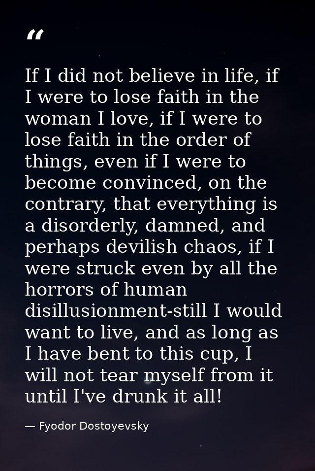 If I did not believe in life, if I were to lose faith in the woman I love, if I were to lose faith in the order of thing — Fyodor Dostoyevsky