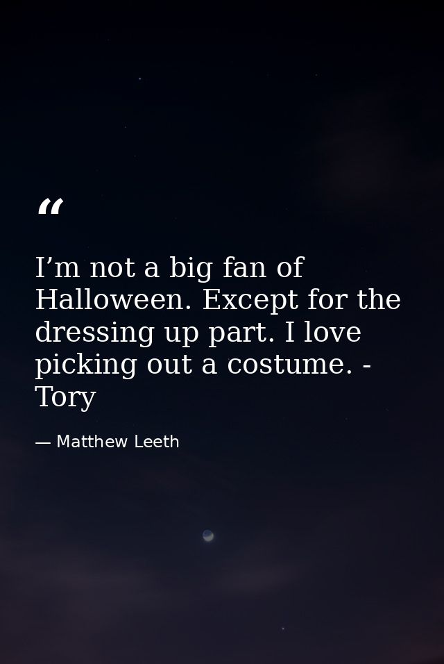 I’m not a big fan of Halloween. Except for the dressing up part. I love picking out a costume. - Tory — Matthew Leeth