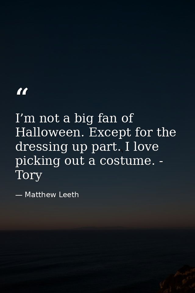 I’m not a big fan of Halloween. Except for the dressing up part. I love picking out a costume. - Tory — Matthew Leeth