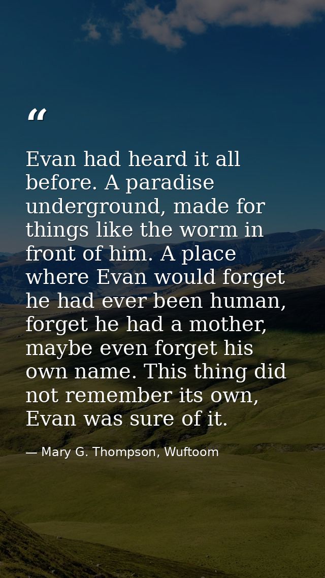 Evan had heard it all before. A paradise underground, made for things like the worm in front of him. A place where Evan  — Mary G. Thompson, Wuftoom