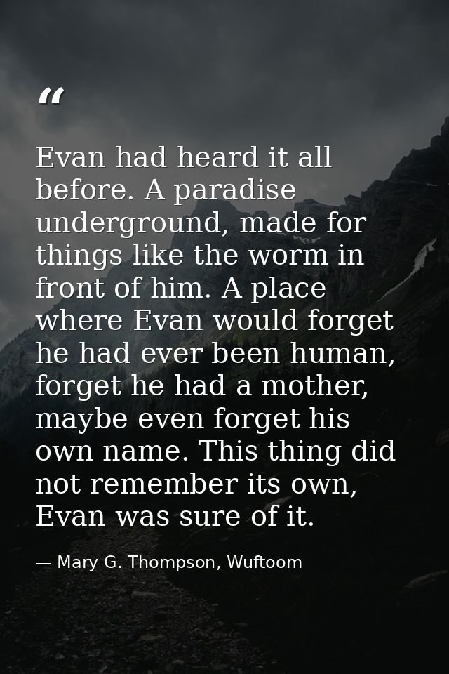 Evan had heard it all before. A paradise underground, made for things like the worm in front of him. A place where Evan  — Mary G. Thompson, Wuftoom