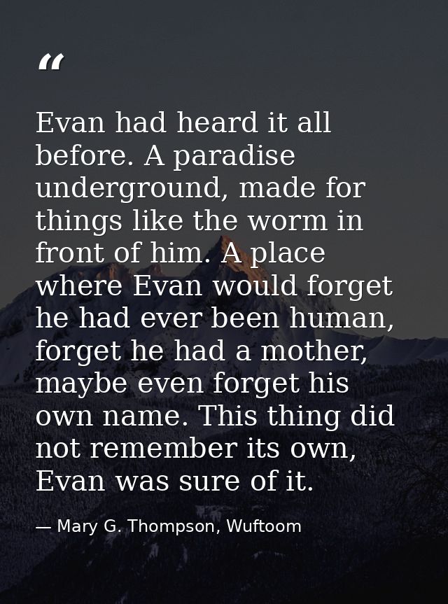 Evan had heard it all before. A paradise underground, made for things like the worm in front of him. A place where Evan  — Mary G. Thompson, Wuftoom