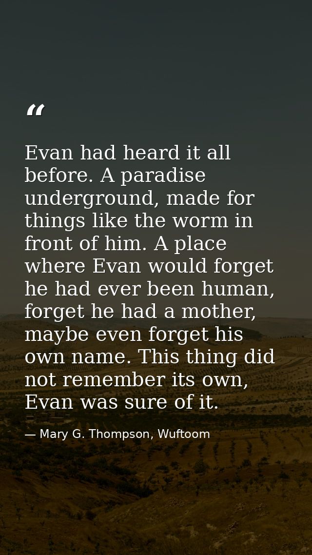 Evan had heard it all before. A paradise underground, made for things like the worm in front of him. A place where Evan  — Mary G. Thompson, Wuftoom
