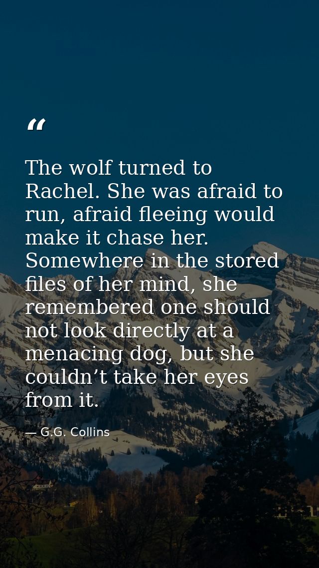 The wolf turned to Rachel. She was afraid to run, afraid fleeing would make it chase her. Somewhere in the stored files  — G.G. Collins
