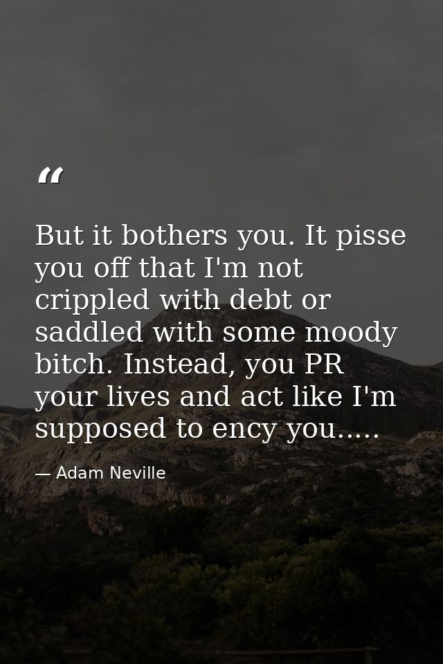 But it bothers you. It pisse you off that I'm not crippled with debt or saddled with some moody bitch. Instead, you PR y — Adam Neville