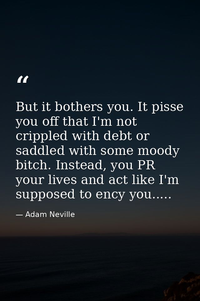 But it bothers you. It pisse you off that I'm not crippled with debt or saddled with some moody bitch. Instead, you PR y — Adam Neville