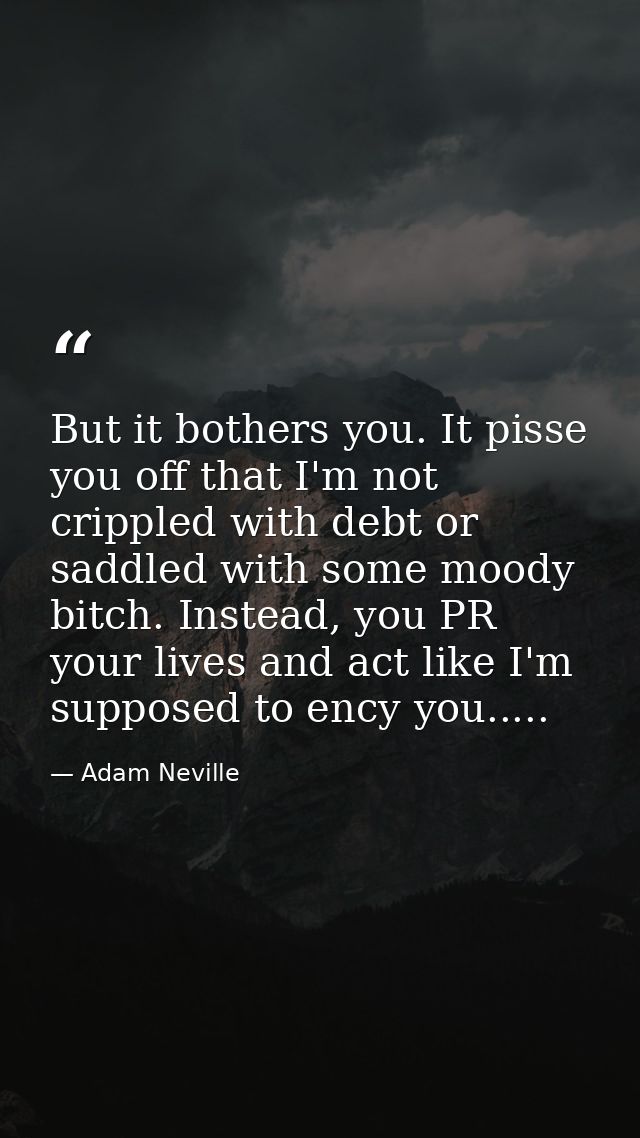 But it bothers you. It pisse you off that I'm not crippled with debt or saddled with some moody bitch. Instead, you PR y — Adam Neville
